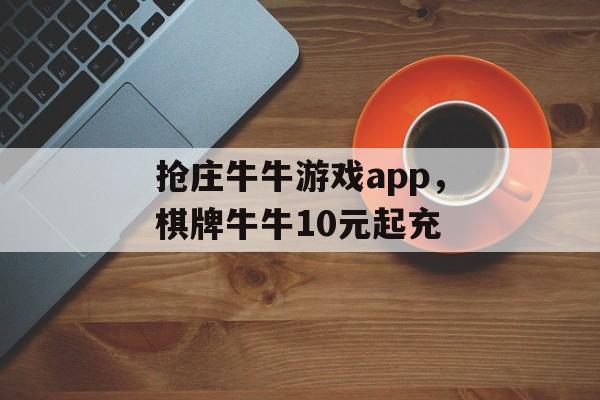 抢庄牛牛游戏app，棋牌牛牛10元起充