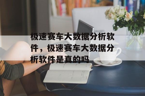 极速赛车大数据分析软件，极速赛车大数据分析软件是真的吗