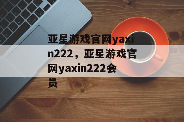 亚星游戏官网yaxin222，亚星游戏官网yaxin222会员