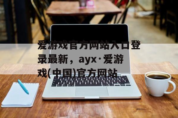 爱游戏官方网站入口登录最新，ayx·爱游戏(中国)官方网站