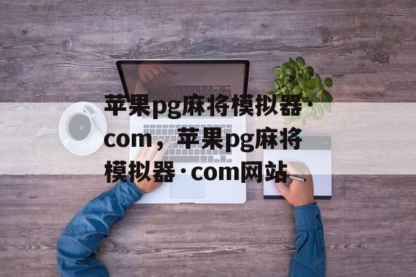 苹果pg麻将模拟器·com，苹果pg麻将模拟器·com网站